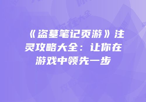 《盗墓笔记页游》注灵攻略大全：让你在游戏中领先一步