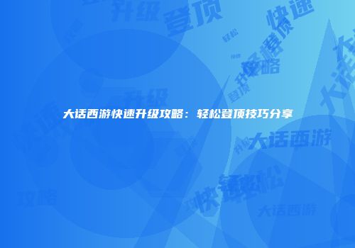 大话西游快速升级攻略：轻松登顶技巧分享