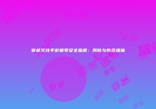 穿越火线手游借号安全指南：风险与防范措施