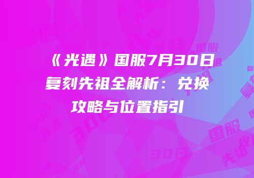 《光遇》国服7月30日复刻先祖全解析：兑换攻略与位置指引