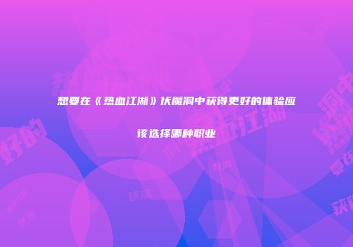 想要在《热血江湖》伏魔洞中获得更好的体验应该选择哪种职业