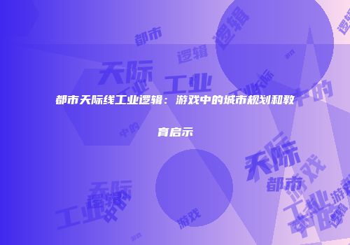 都市天际线工业逻辑：游戏中的城市规划和教育启示