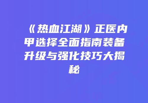 《热血江湖》正医内甲选择全面指南装备升级与强化技巧大揭秘