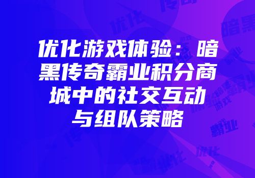 优化游戏体验：暗黑传奇霸业积分商城中的社交互动与组队策略