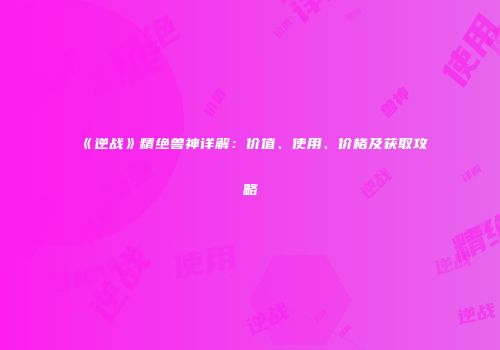 《逆战》精绝兽神详解：价值、使用、价格及获取攻略