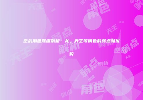 逆战角色深度解析：龙、天王等角色的弱点和优势