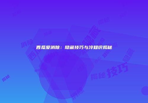 西瓜爱消除：隐藏技巧与冷知识揭秘