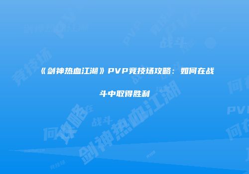 《剑神热血江湖》PVP竞技场攻略：如何在战斗中取得胜利