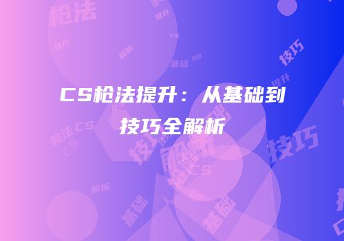 CS枪法提升：从基础到技巧全解析