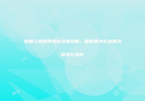 热血江湖披风强化终极攻略：如何最大化利用资源进行强化