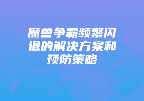 魔兽争霸频繁闪退的解决方案和预防策略