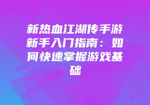 新热血江湖传手游新手入门指南：如何快速掌握游戏基础