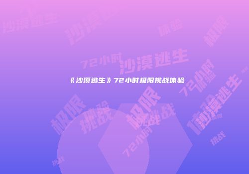 《沙漠逃生》72小时极限挑战体验