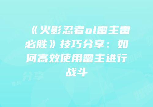 《火影忍者ol雷主雷必胜》技巧分享：如何高效使用雷主进行战斗