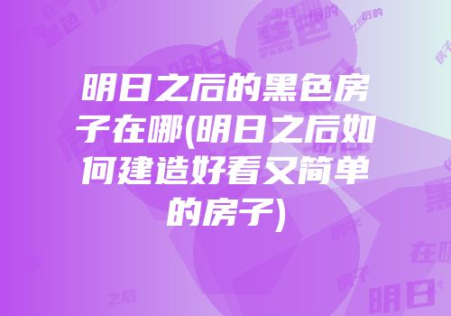 明日之后的黑色房子在哪(明日之后如何建造好看又简单的房子)