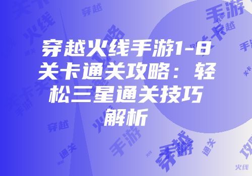 穿越火线手游1-8关卡通关攻略：轻松三星通关技巧解析