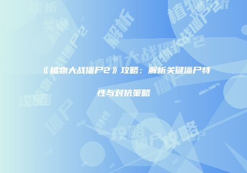《植物大战僵尸2》攻略：解析关键僵尸特性与对抗策略
