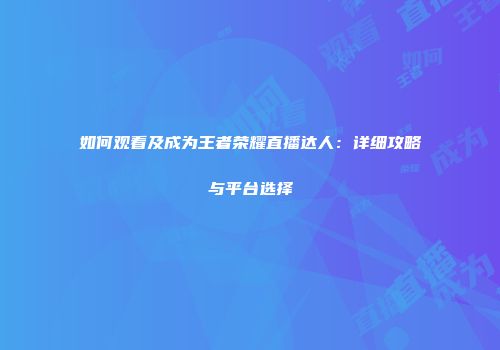 如何观看及成为王者荣耀直播达人：详细攻略与平台选择