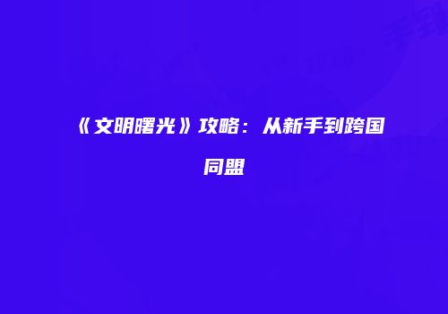 《文明曙光》攻略：从新手到跨国同盟