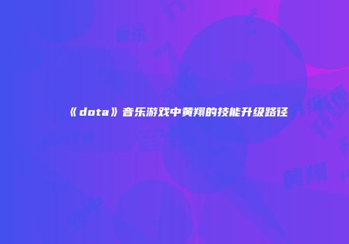 《dota》音乐游戏中黄翔的技能升级路径