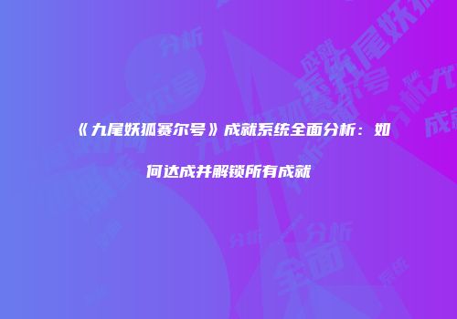 《九尾妖狐赛尔号》成就系统全面分析：如何达成并解锁所有成就