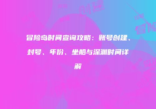 冒险岛时间查询攻略：账号创建、封号、年份、坐船与深渊时间详解