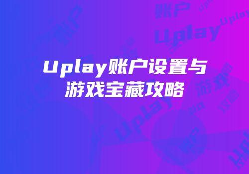 Uplay账户设置与游戏宝藏攻略