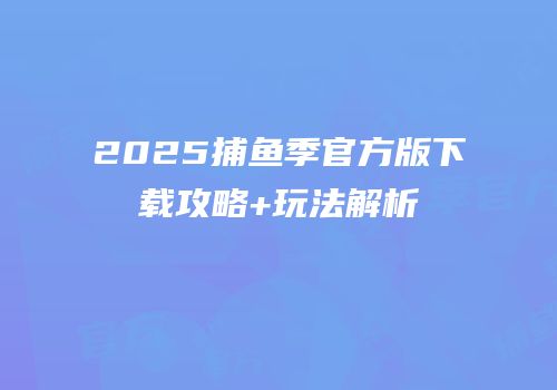 2025捕鱼季官方版下载攻略+玩法解析