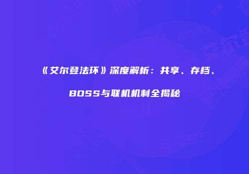 《艾尔登法环》深度解析：共享、存档、BOSS与联机机制全揭秘