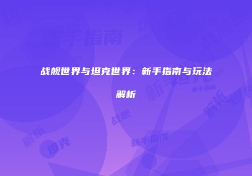 战舰世界与坦克世界：新手指南与玩法解析