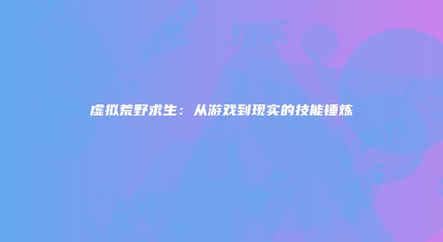 虚拟荒野求生：从游戏到现实的技能锤炼