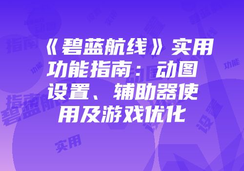 《碧蓝航线》实用功能指南：动图设置、辅助器使用及游戏优化