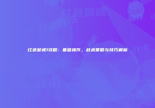 红色警戒1攻略：基础操作、战术策略与技巧解析