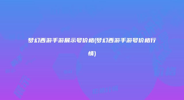 梦幻西游手游展示号价格(梦幻西游手游号价格行情)