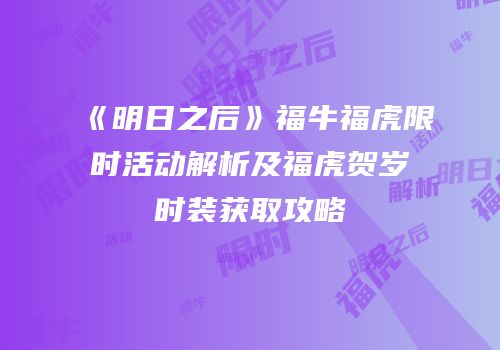 《明日之后》福牛福虎限时活动解析及福虎贺岁时装获取攻略