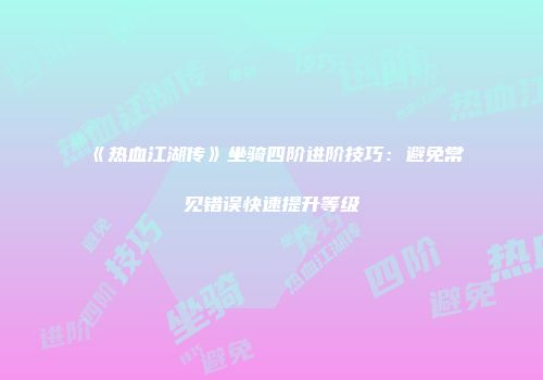 《热血江湖传》坐骑四阶进阶技巧：避免常见错误快速提升等级