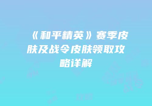 《和平精英》赛季皮肤及战令皮肤领取攻略详解