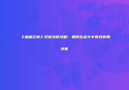 《热血江湖》双倍攻防攻略：如何在战斗中有效使用技能