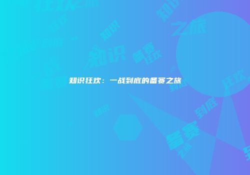 知识狂欢：一战到底的备赛之旅