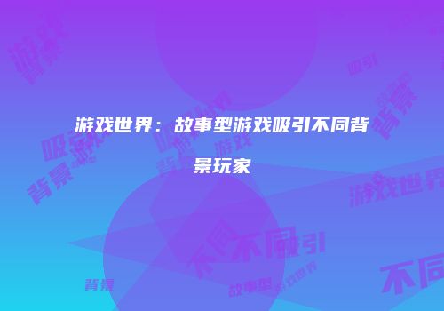 游戏世界：故事型游戏吸引不同背景玩家