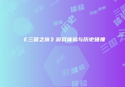 《三国之旅》游戏体验与历史碰撞