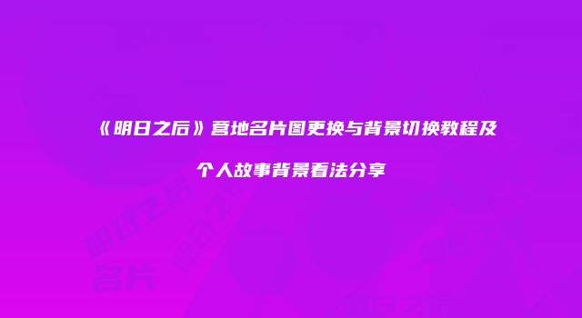 《明日之后》营地名片图更换与背景切换教程及个人故事背景看法分享
