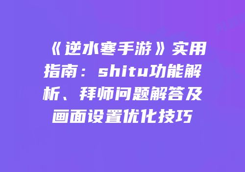 《逆水寒手游》实用指南：shitu功能解析、拜师问题解答及画面设置优化技巧