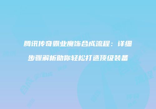 腾讯传奇霸业魔饰合成流程：详细步骤解析助你轻松打造顶级装备