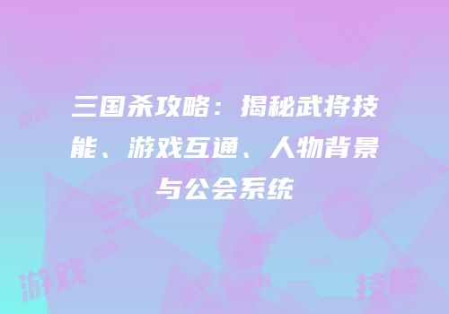 三国杀攻略：揭秘武将技能、游戏互通、人物背景与公会系统