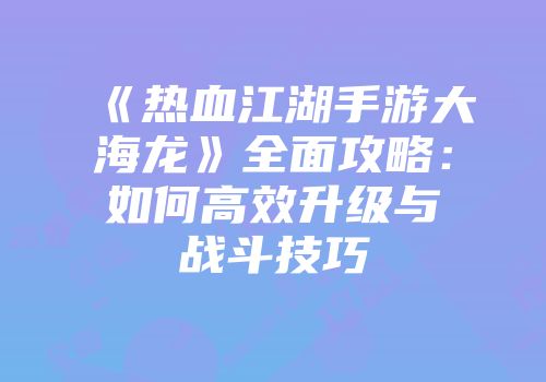 《热血江湖手游大海龙》全面攻略：如何高效升级与战斗技巧