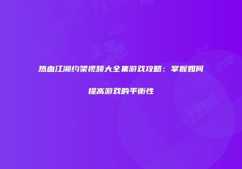 热血江湖约架视频大全集游戏攻略：掌握如何提高游戏的平衡性