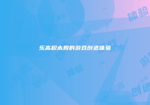 乐高积木般的游戏创造体验