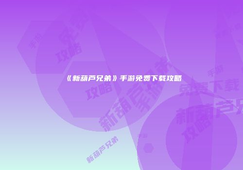 《新葫芦兄弟》手游免费下载攻略