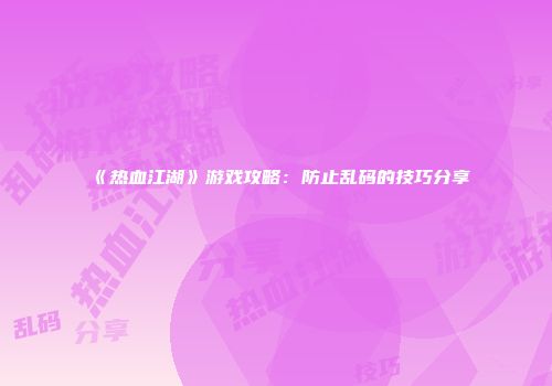 《热血江湖》游戏攻略：防止乱码的技巧分享